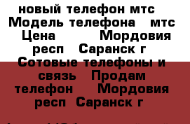 новый телефон мтс › Модель телефона ­ мтс › Цена ­ 800 - Мордовия респ., Саранск г. Сотовые телефоны и связь » Продам телефон   . Мордовия респ.,Саранск г.